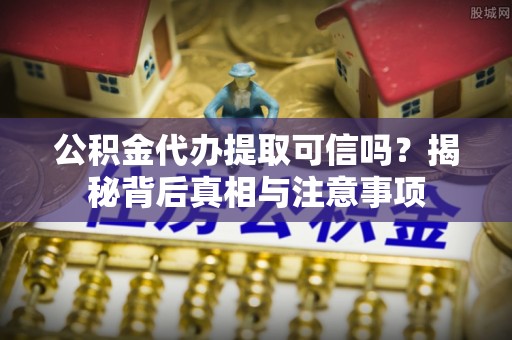 平凉公积金代办提取可信吗？揭秘背后真相与注意事项