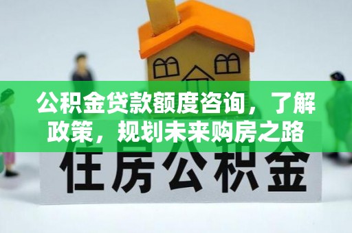 平凉公积金贷款额度咨询，了解政策，规划未来购房之路