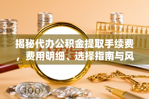 平凉揭秘代办公积金提取手续费，费用明细、选择指南与风险防范