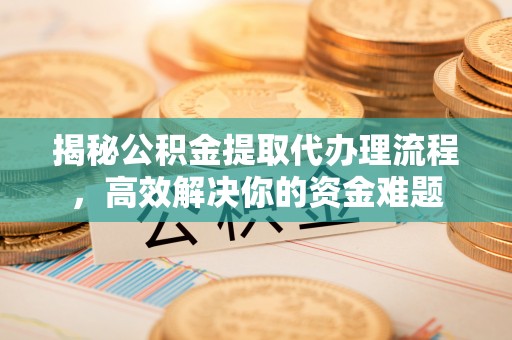平凉揭秘公积金提取代办理流程，高效解决你的资金难题