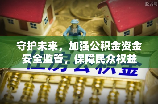 平凉守护未来，加强公积金资金安全监管，保障民众权益