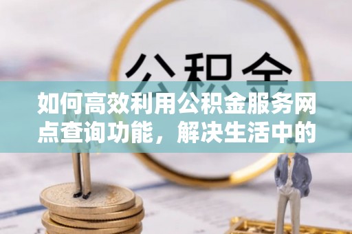 平凉如何高效利用公积金服务网点查询功能，解决生活中的资金难题