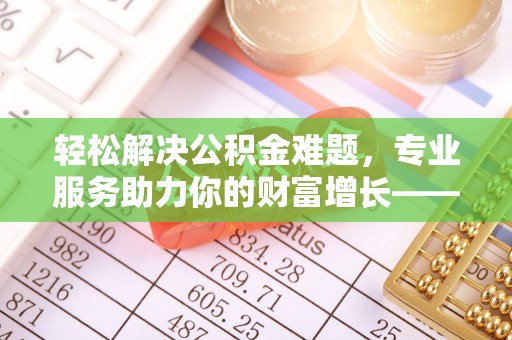 平凉轻松解决公积金难题，专业服务助力你的财富增长——代办公积金提取