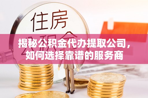 平凉揭秘公积金代办提取公司，如何选择靠谱的服务商