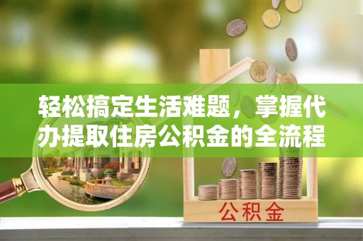 平凉轻松搞定生活难题，掌握代办提取住房公积金的全流程