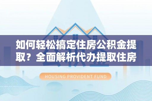 平凉如何轻松搞定住房公积金提取？全面解析代办提取住房公积金流程