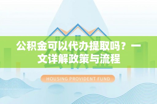 平凉公积金可以代办提取吗？一文详解政策与流程