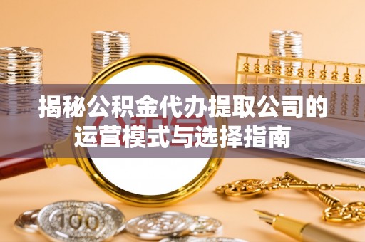 平凉揭秘公积金代办提取公司的运营模式与选择指南