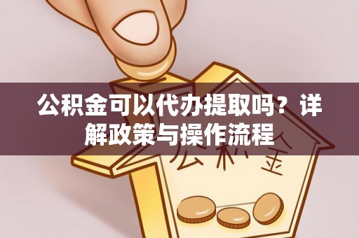 平凉公积金可以代办提取吗？详解政策与操作流程