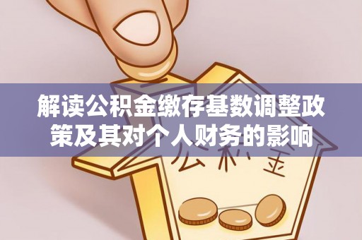 平凉解读公积金缴存基数调整政策及其对个人财务的影响
