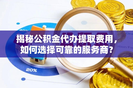 平凉揭秘公积金代办提取费用，如何选择可靠的服务商？