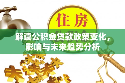 平凉解读公积金贷款政策变化，影响与未来趋势分析