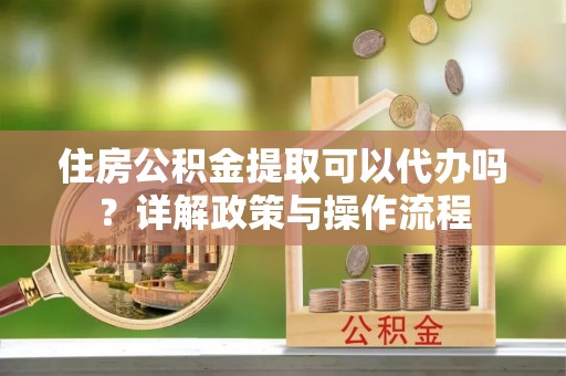 平凉住房公积金提取可以代办吗？详解政策与操作流程