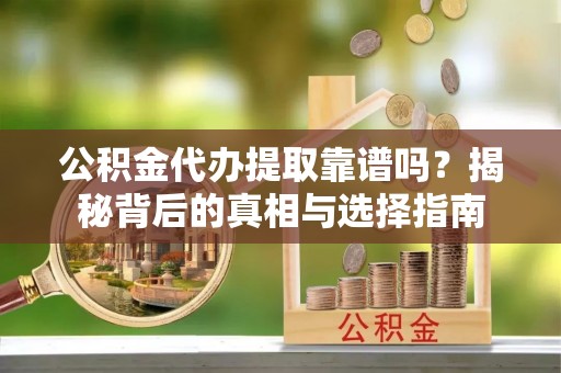 平凉公积金代办提取靠谱吗？揭秘背后的真相与选择指南