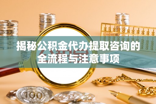 平凉揭秘公积金代办提取咨询的全流程与注意事项