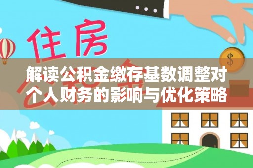 平凉解读公积金缴存基数调整对个人财务的影响与优化策略