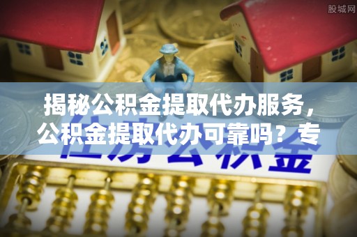 平凉揭秘公积金提取代办服务，公积金提取代办可靠吗？专业解析与实用指南