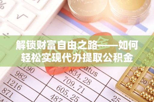 平凉解锁财富自由之路——如何轻松实现代办提取公积金