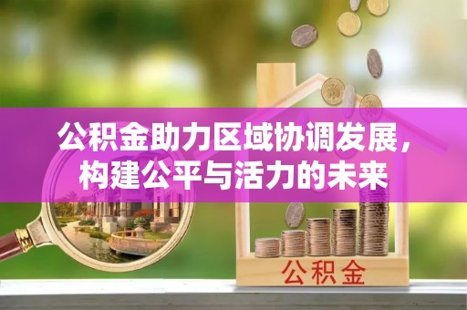 平凉公积金助力区域协调发展，构建公平与活力的未来