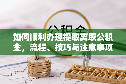 平凉如何顺利办理提取离职公积金，流程、技巧与注意事项全解析