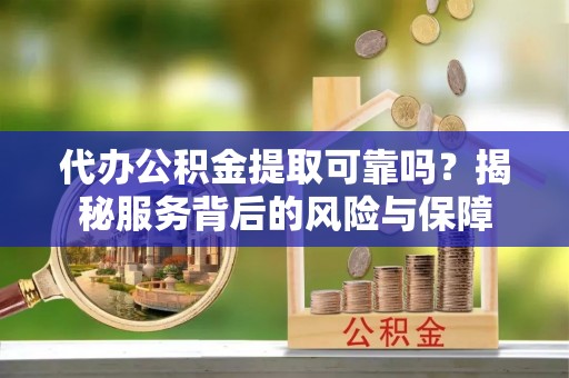 平凉代办公积金提取可靠吗？揭秘服务背后的风险与保障