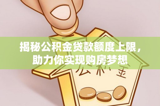 平凉揭秘公积金贷款额度上限，助力你实现购房梦想
