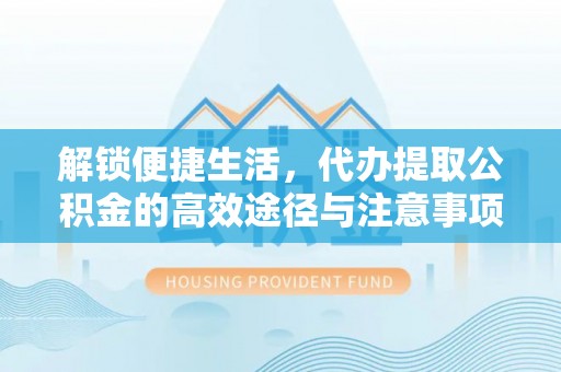平凉解锁便捷生活，代办提取公积金的高效途径与注意事项
