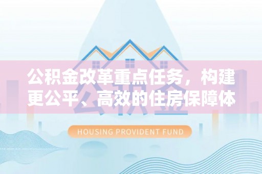 平凉公积金改革重点任务，构建更公平、高效的住房保障体系