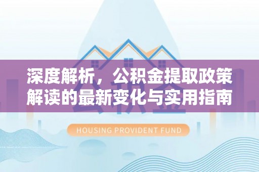 平凉深度解析，公积金提取政策解读的最新变化与实用指南