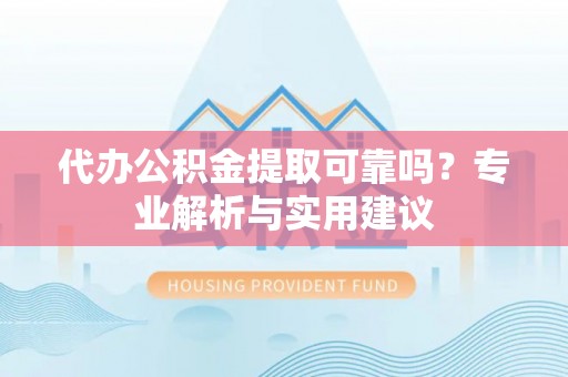 平凉代办公积金提取可靠吗？专业解析与实用建议