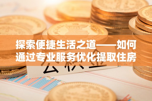平凉探索便捷生活之道——如何通过专业服务优化提取住房公积金代办体验