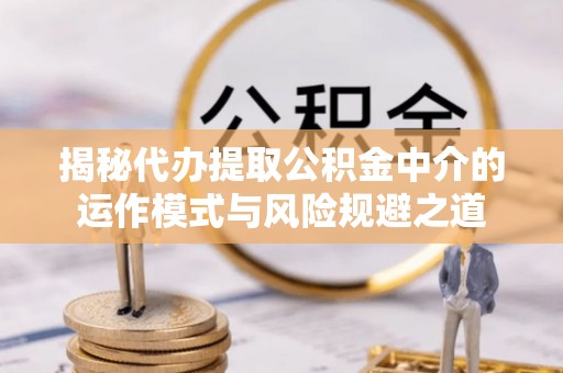 平凉揭秘代办提取公积金中介的运作模式与风险规避之道