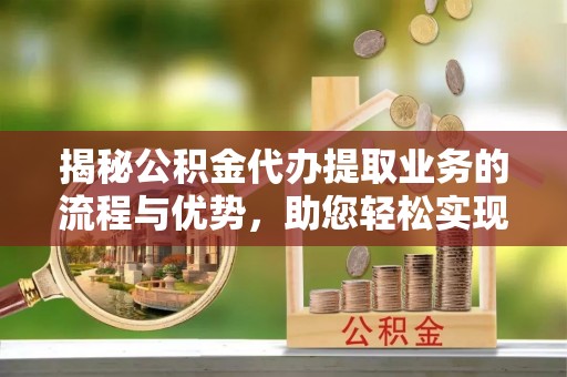 平凉揭秘公积金代办提取业务的流程与优势，助您轻松实现资金利用最大化