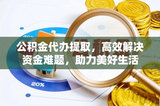平凉公积金代办提取，高效解决资金难题，助力美好生活