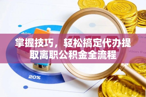 平凉掌握技巧，轻松搞定代办提取离职公积金全流程
