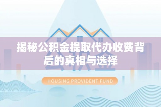 平凉揭秘公积金提取代办收费背后的真相与选择