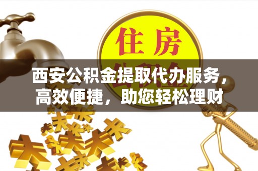 平凉西安公积金提取代办服务，高效便捷，助您轻松理财