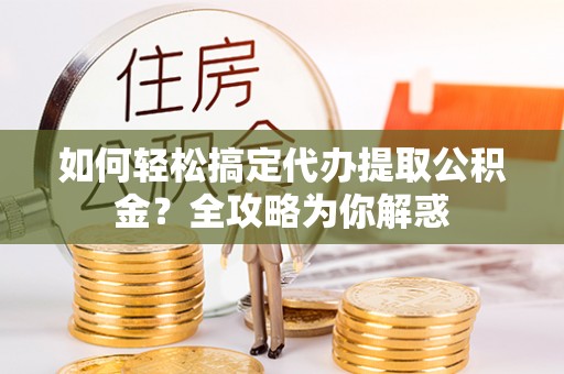 平凉如何轻松搞定代办提取公积金？全攻略为你解惑