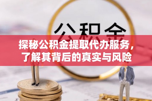 平凉探秘公积金提取代办服务，了解其背后的真实与风险