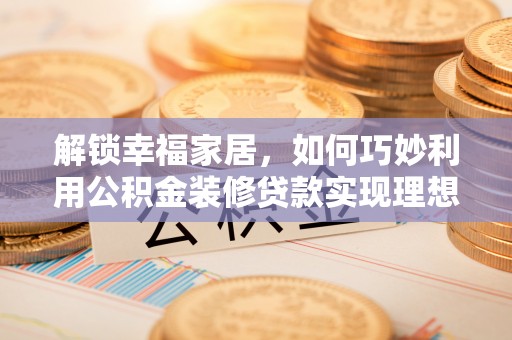 平凉解锁幸福家居，如何巧妙利用公积金装修贷款实现理想空间