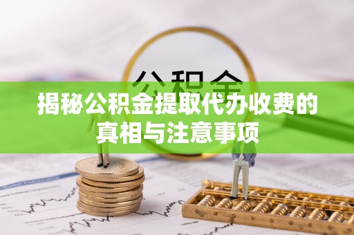 平凉揭秘公积金提取代办收费的真相与注意事项