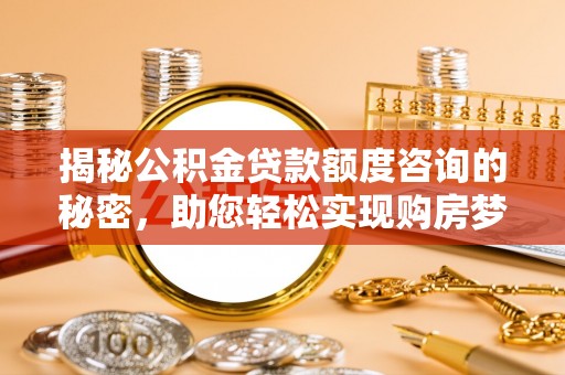 平凉揭秘公积金贷款额度咨询的秘密，助您轻松实现购房梦想
