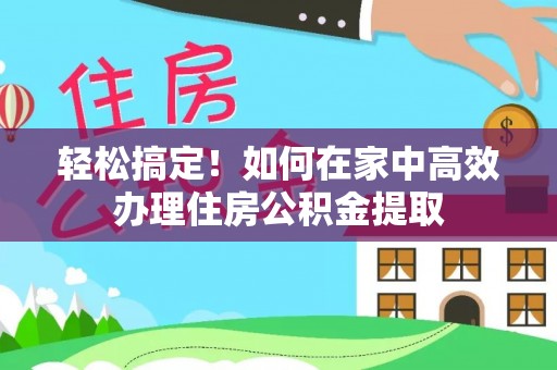 平凉轻松搞定！如何在家中高效办理住房公积金提取