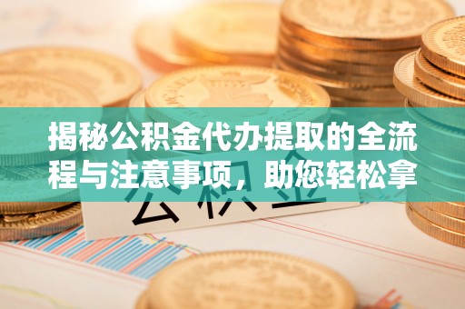 平凉揭秘公积金代办提取的全流程与注意事项，助您轻松拿回属于自己的钱