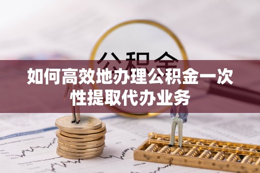 平凉如何高效地办理公积金一次性提取代办业务