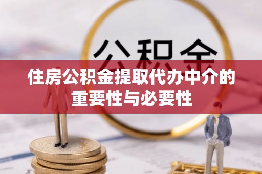 平凉住房公积金提取代办中介的重要性与必要性