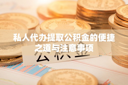 平凉私人代办提取公积金的便捷之道与注意事项