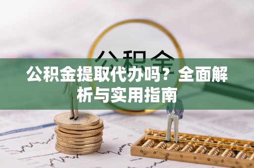 平凉公积金提取代办吗？全面解析与实用指南
