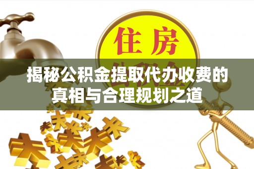 平凉揭秘公积金提取代办收费的真相与合理规划之道