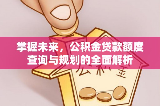 平凉掌握未来，公积金贷款额度查询与规划的全面解析